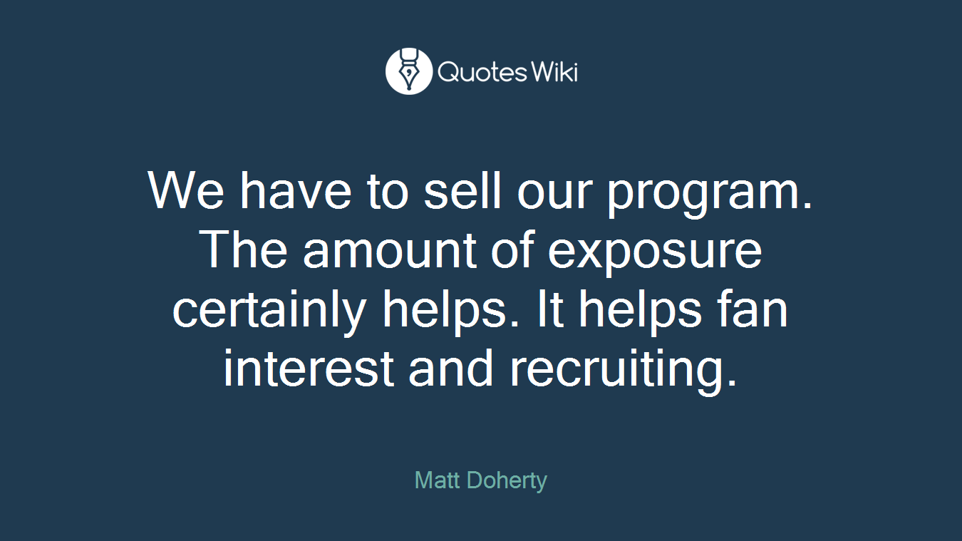 We have to sell our program. The amount of exposure certainly helps. It helps fan interest and recruiting.