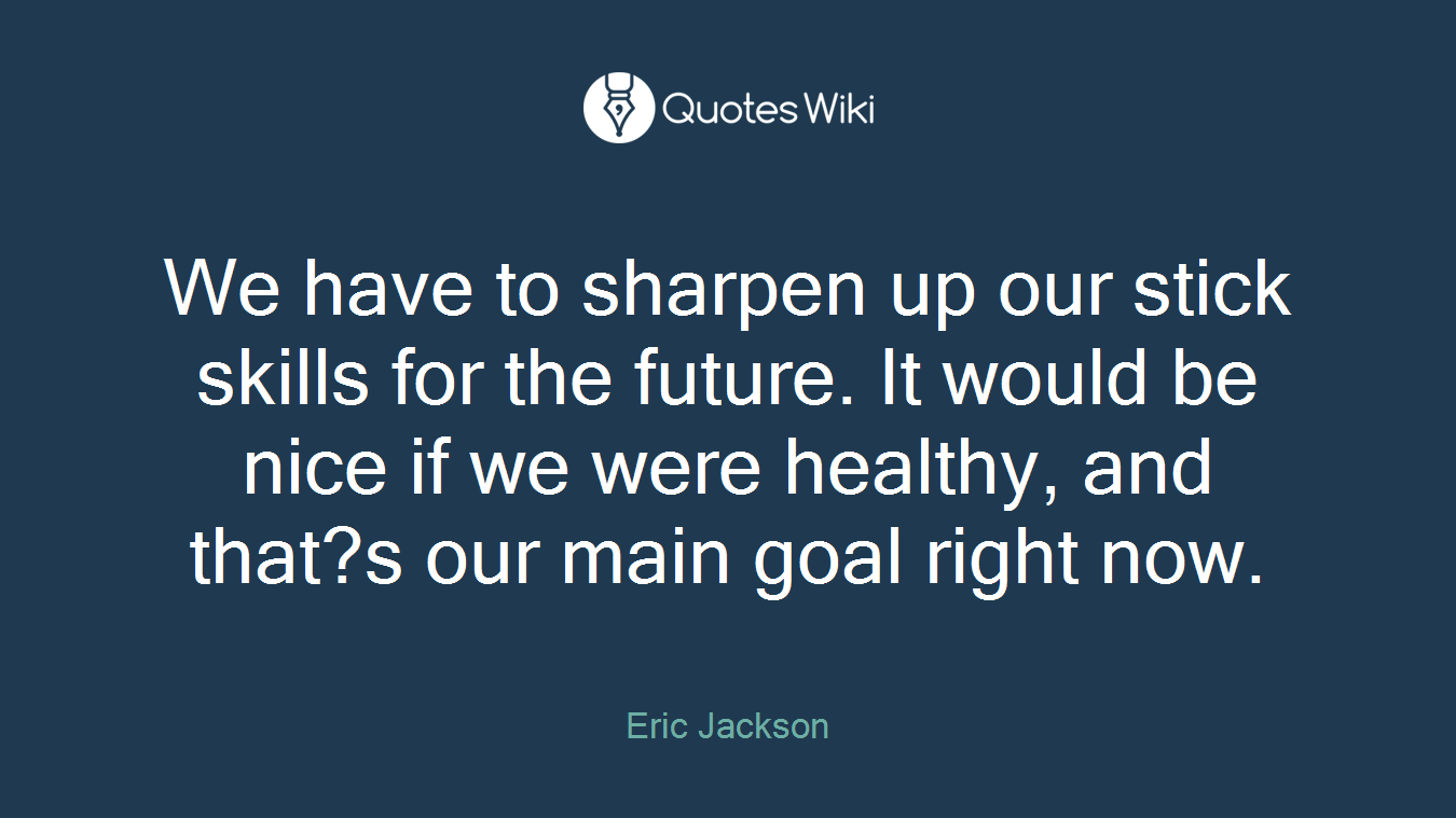 We have to sharpen up our stick skills for the future. It would be nice if we were healthy, and that?s our main goal right now.