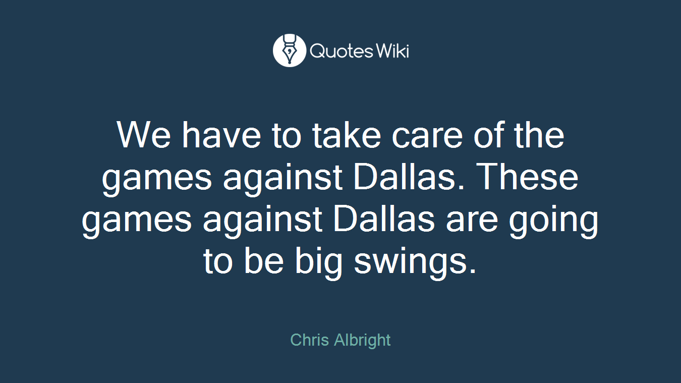 We have to take care of the games against Dallas. These games against Dallas are going to be big swings.