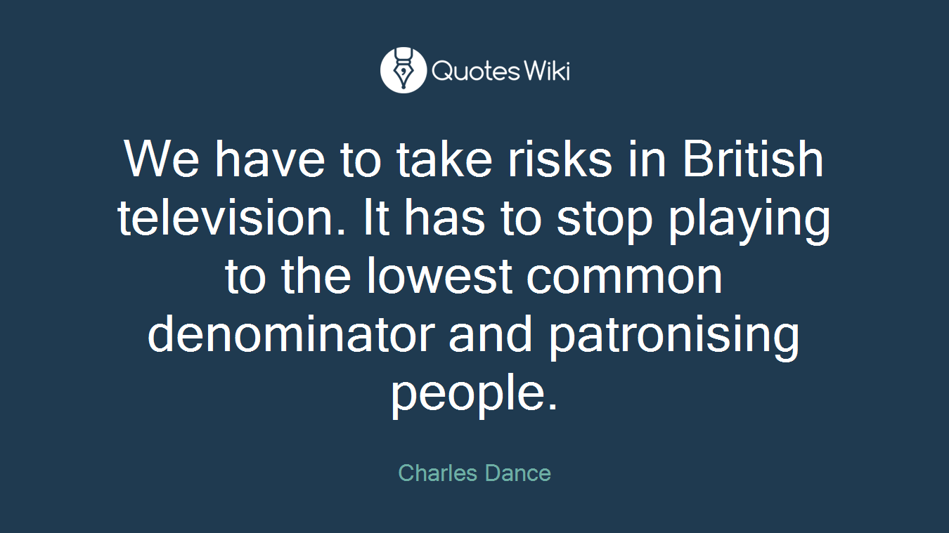 We have to take risks in British television. It has to stop playing to the lowest common denominator and patronising people.