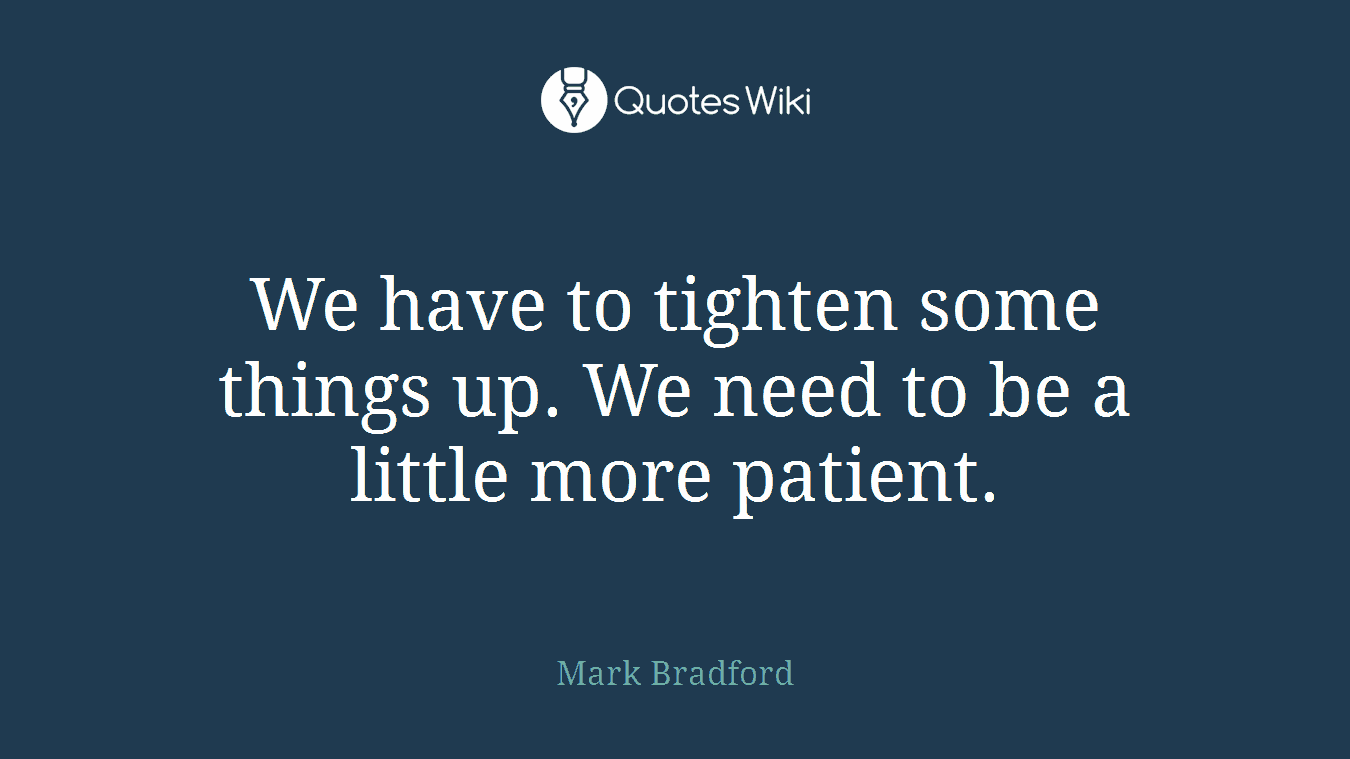 We have to tighten some things up. We need to be a little more patient.