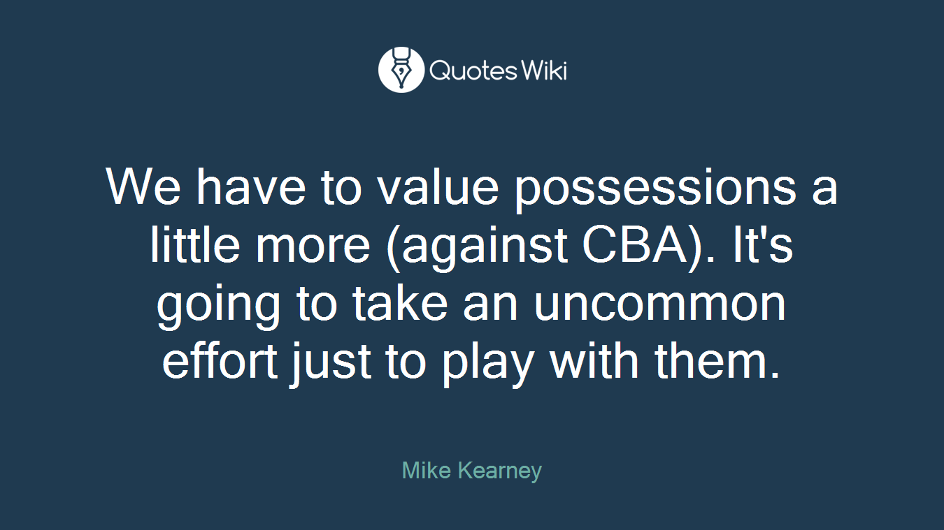 We have to value possessions a little more (against CBA). It's going to take an uncommon effort just to play with them.