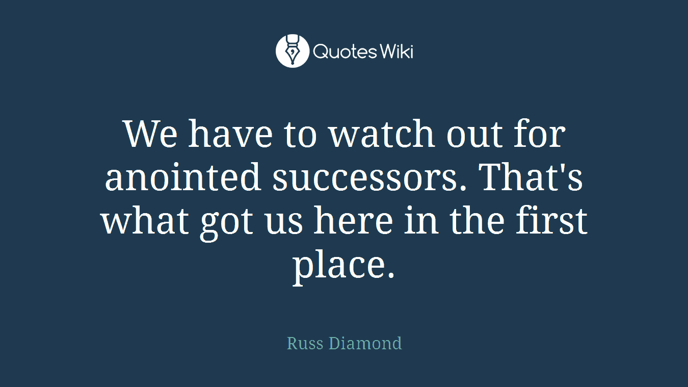 We have to watch out for anointed successors. That's what got us here in the first place.