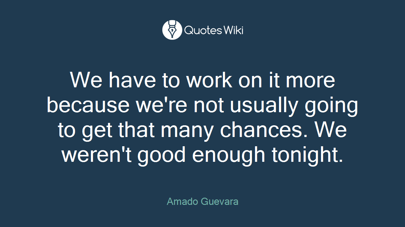 We have to work on it more because we're not usually going to get that many chances. We weren't good enough tonight.