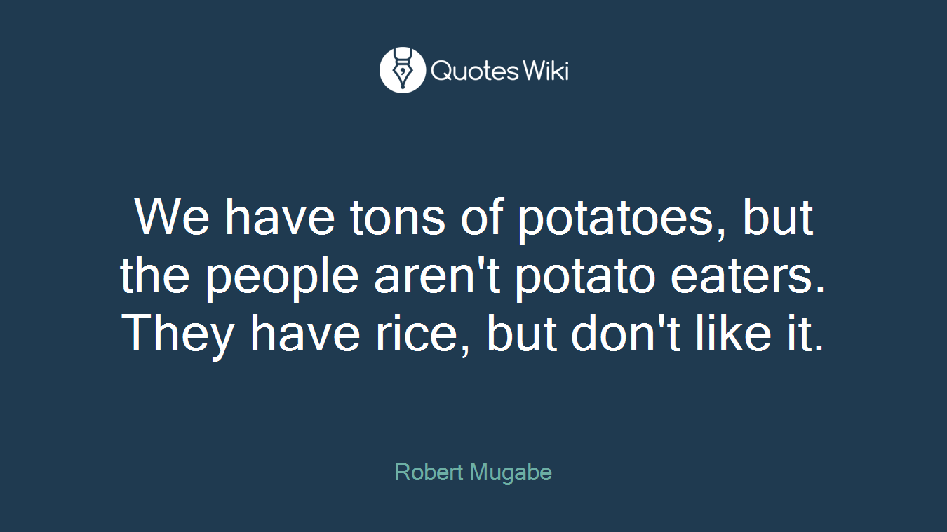 We have tons of potatoes, but the people aren't potato eaters. They have rice, but don't like it.