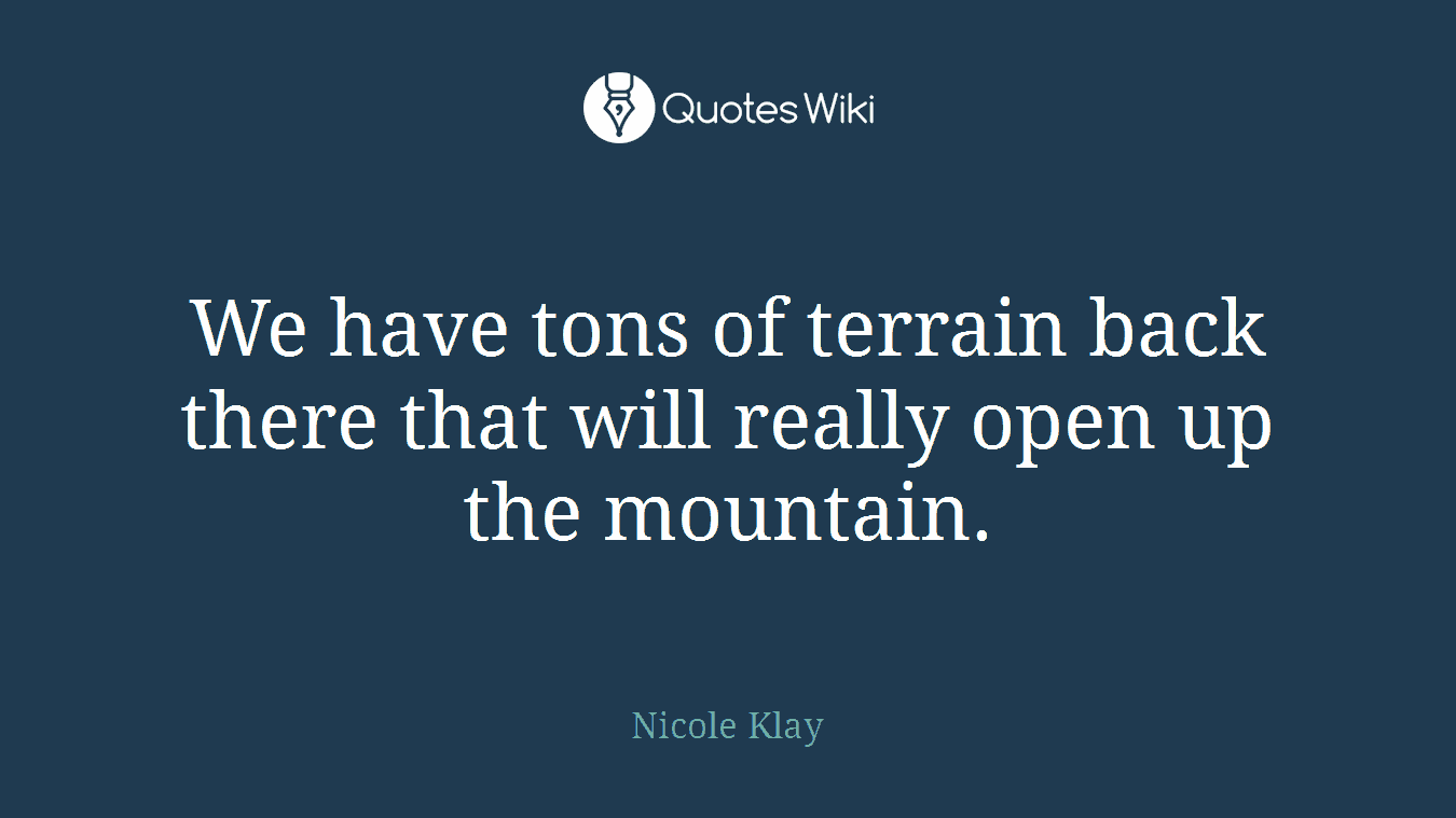 We have tons of terrain back there that will really open up the mountain.