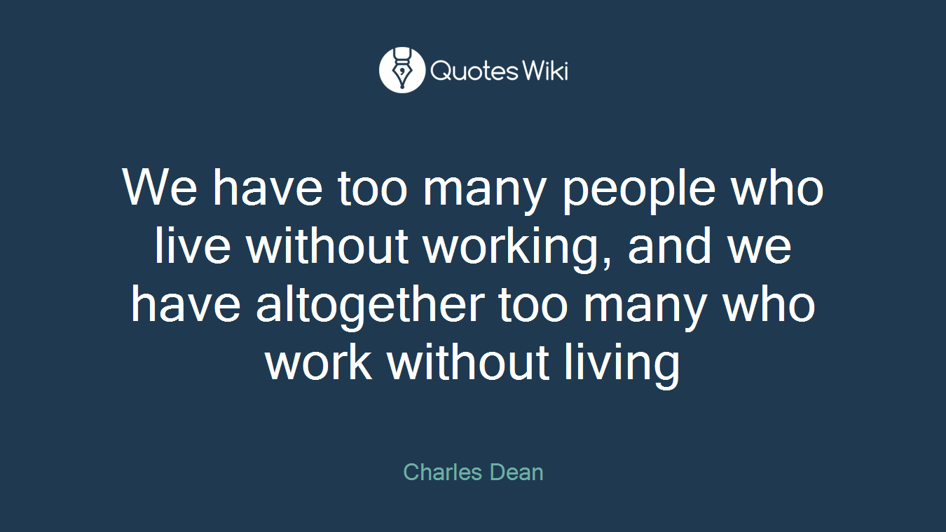 We have too many people who live without working, and we have altogether too many who work without living
