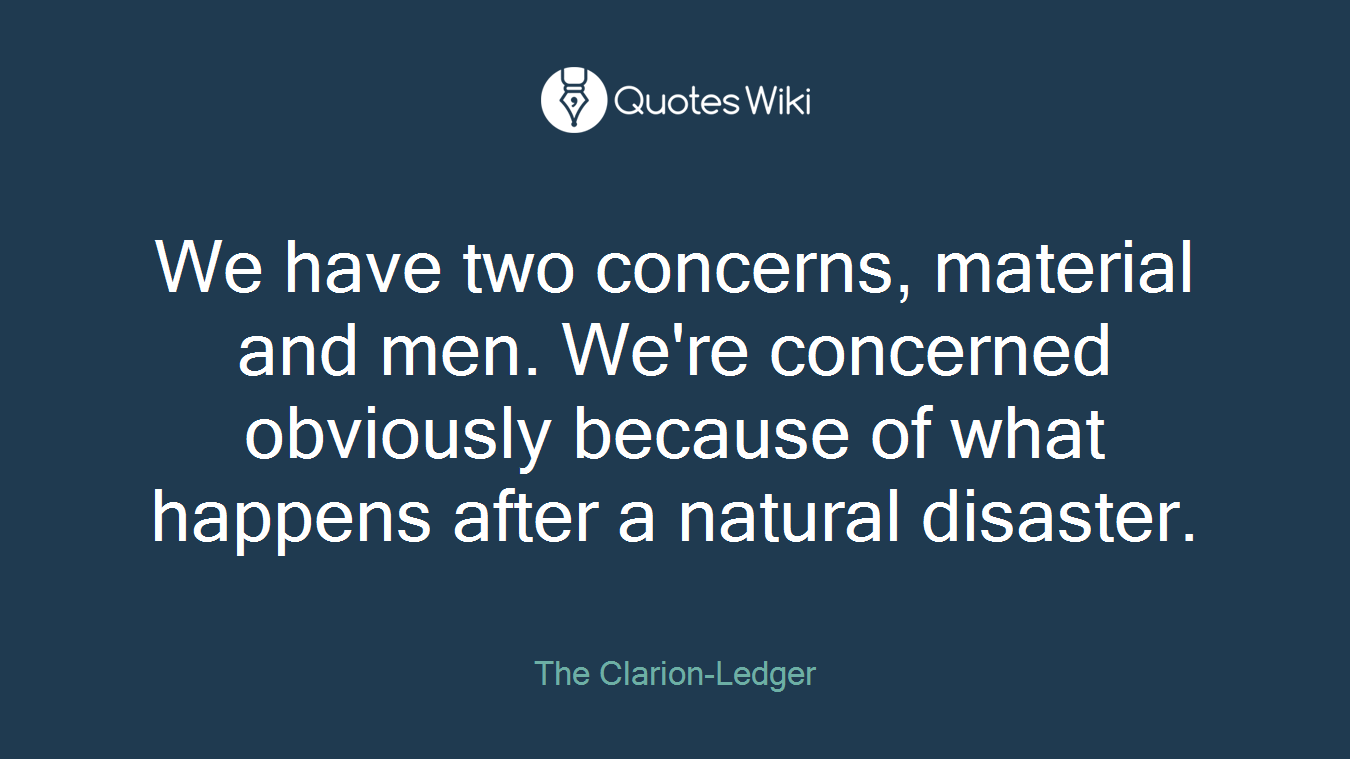 We have two concerns, material and men. We're concerned obviously because of what happens after a natural disaster.