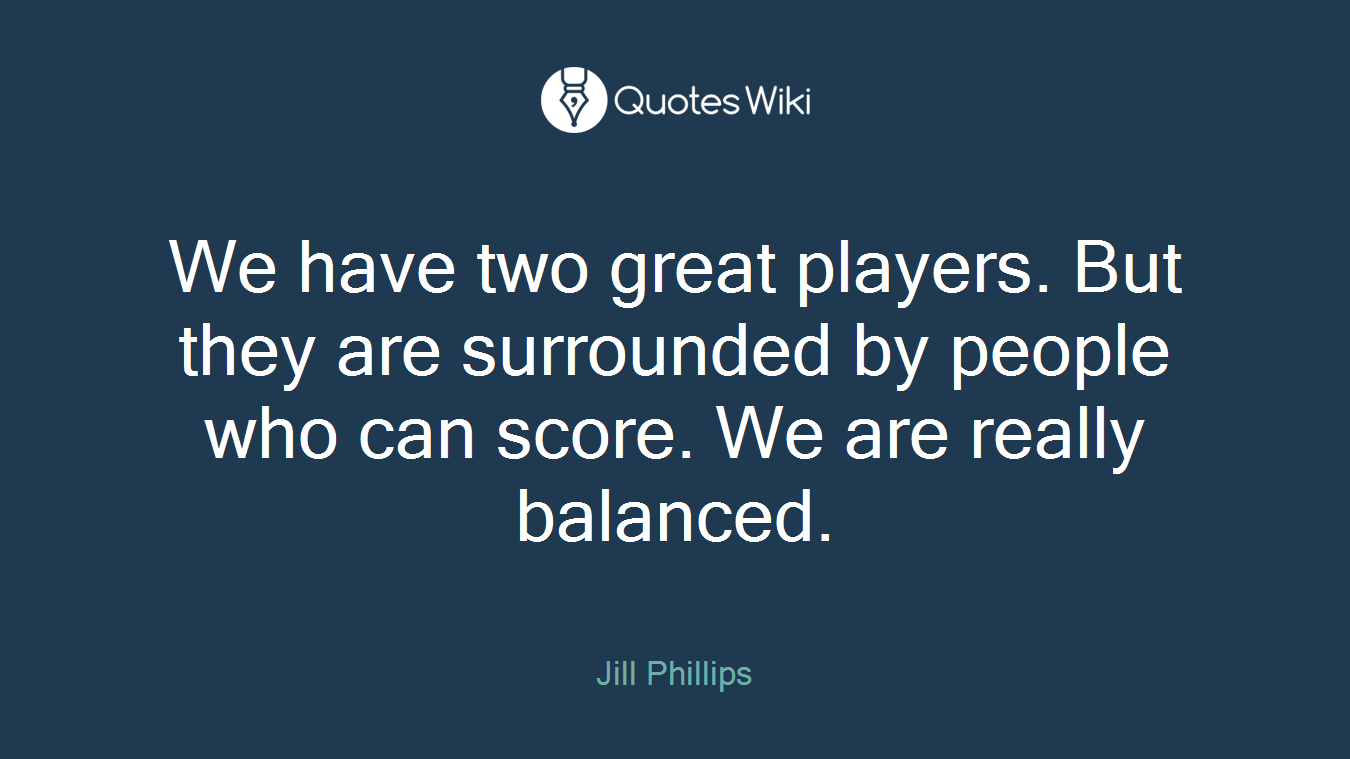 We have two great players. But they are surrounded by people who can score. We are really balanced.