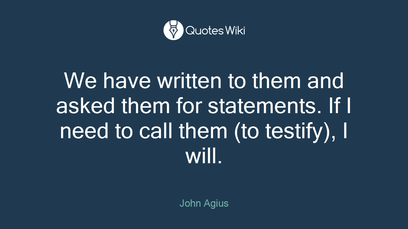 We have written to them and asked them for statements. If I need to call them (to testify), I will.