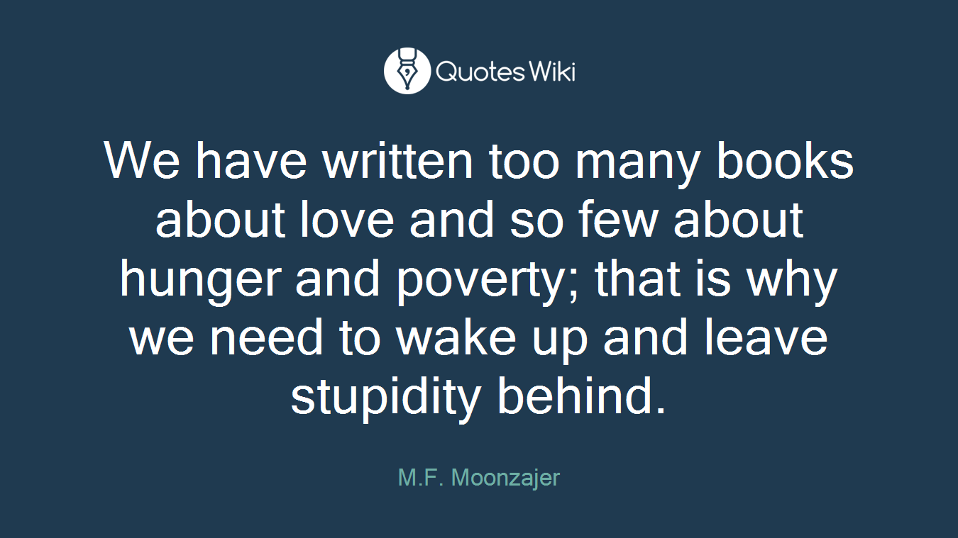 We have written too many books about love and so few about hunger and poverty; that is why we need to wake up and leave stupidity behind.