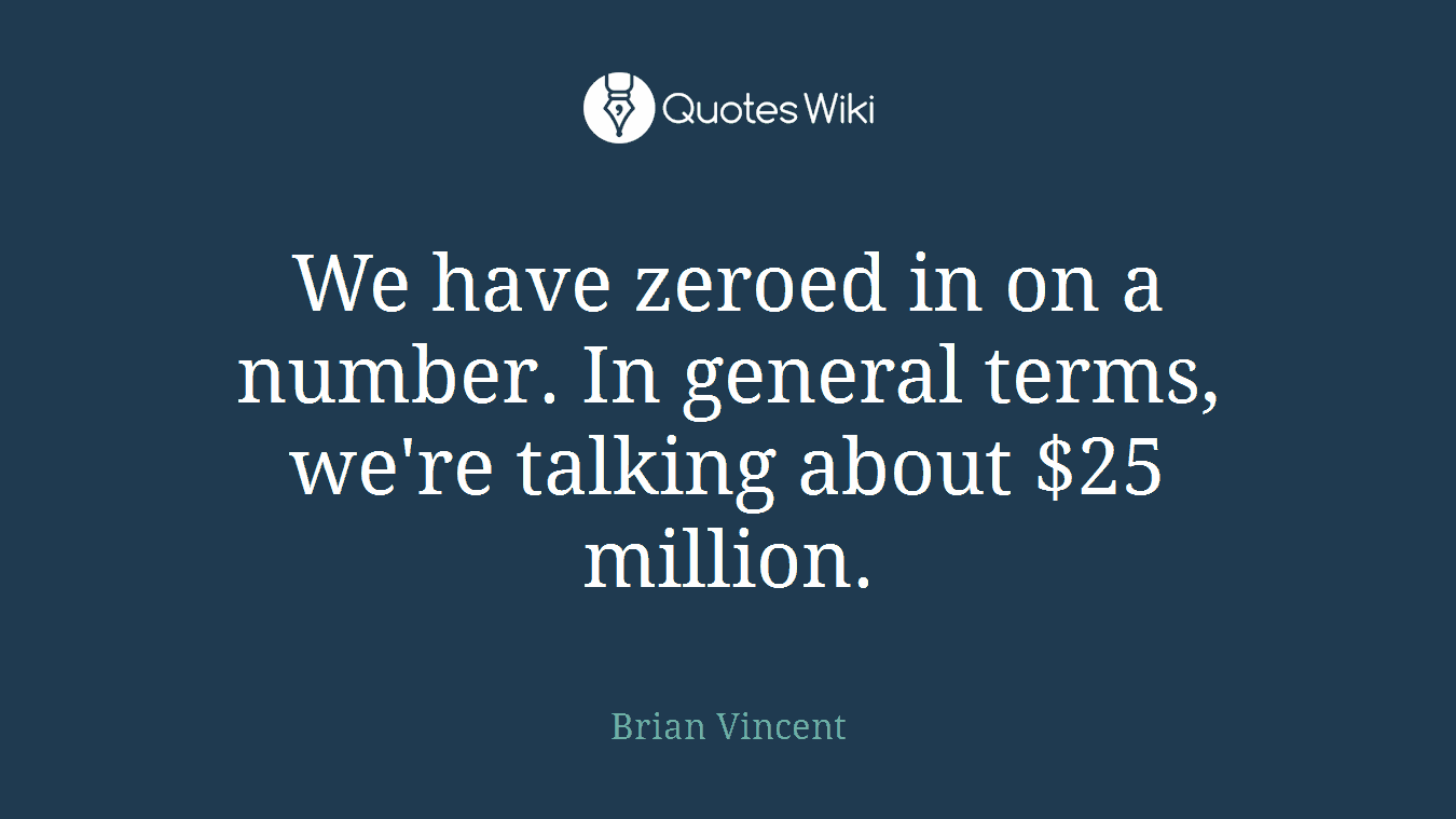 We have zeroed in on a number. In general terms, we're talking about $25 million.