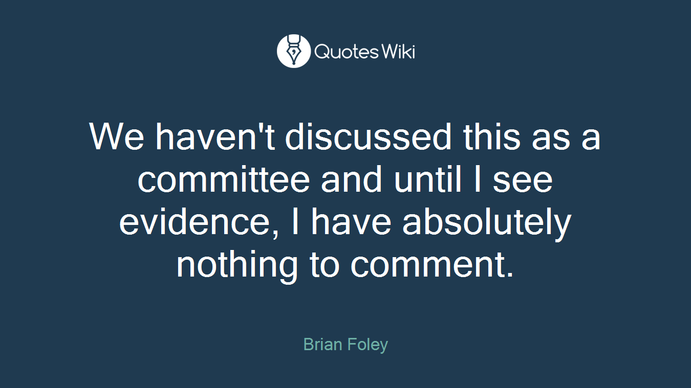 We haven't discussed this as a committee and until I see evidence, I have absolutely nothing to comment.