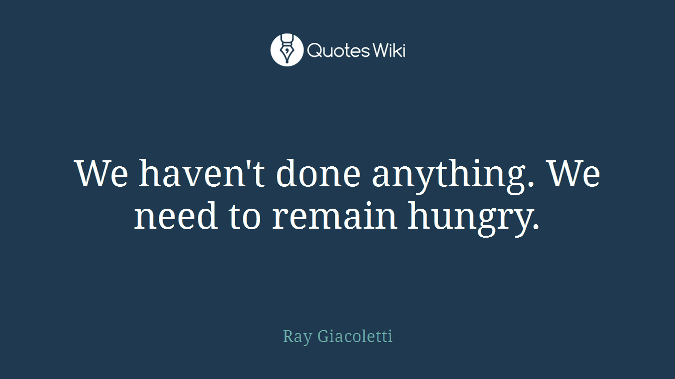 We haven't done anything. We need to remain hungry.