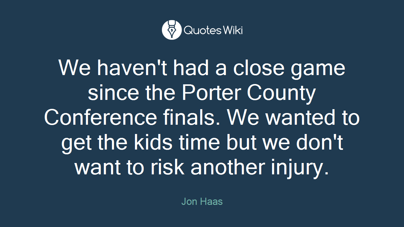 We haven't had a close game since the Porter County Conference finals. We wanted to get the kids time but we don't want to risk another injury.