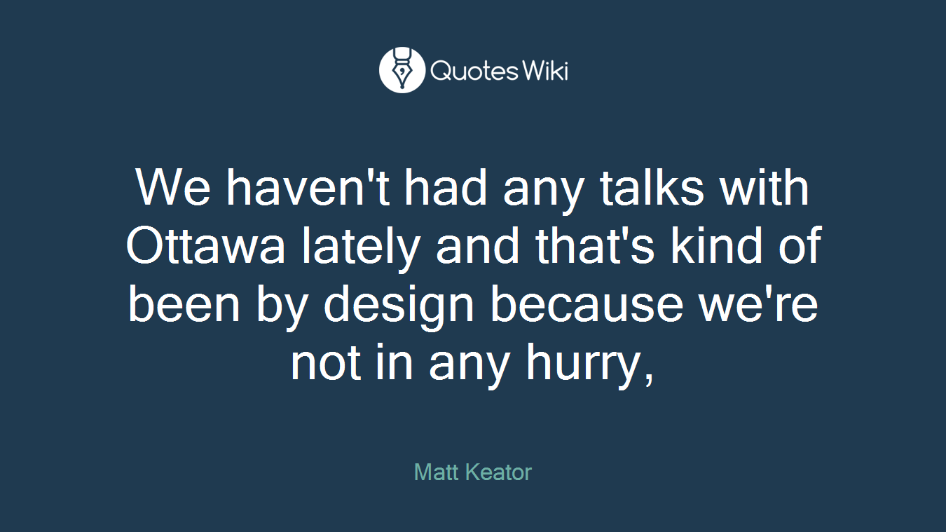 We haven't had any talks with Ottawa lately and that's kind of been by design because we're not in any hurry,