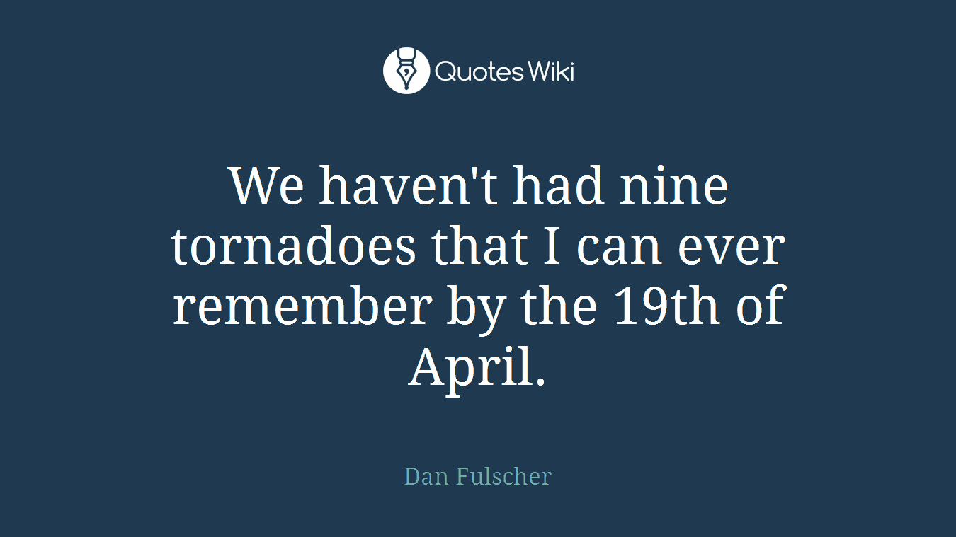 We haven't had nine tornadoes that I can ever remember by the 19th of April.