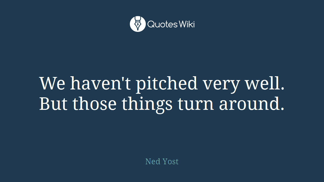 We haven't pitched very well. But those things turn around.