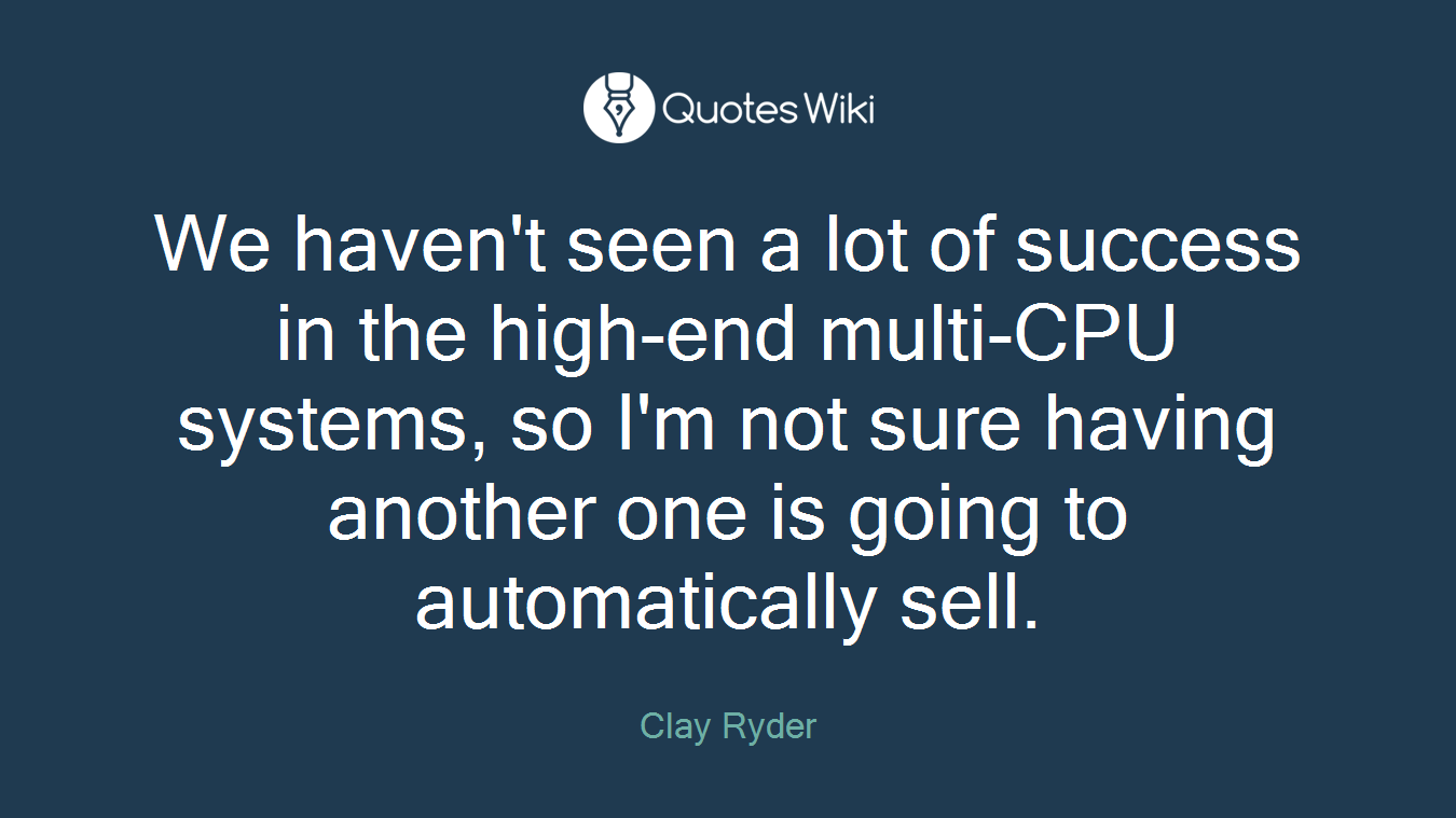 We haven't seen a lot of success in the high-end multi-CPU systems, so I'm not sure having another one is going to automatically sell.