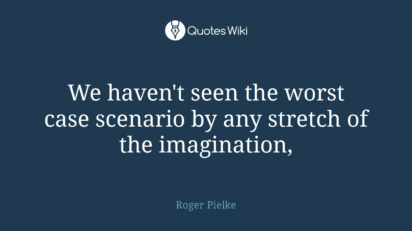 We haven't seen the worst case scenario by any stretch of the imagination,
