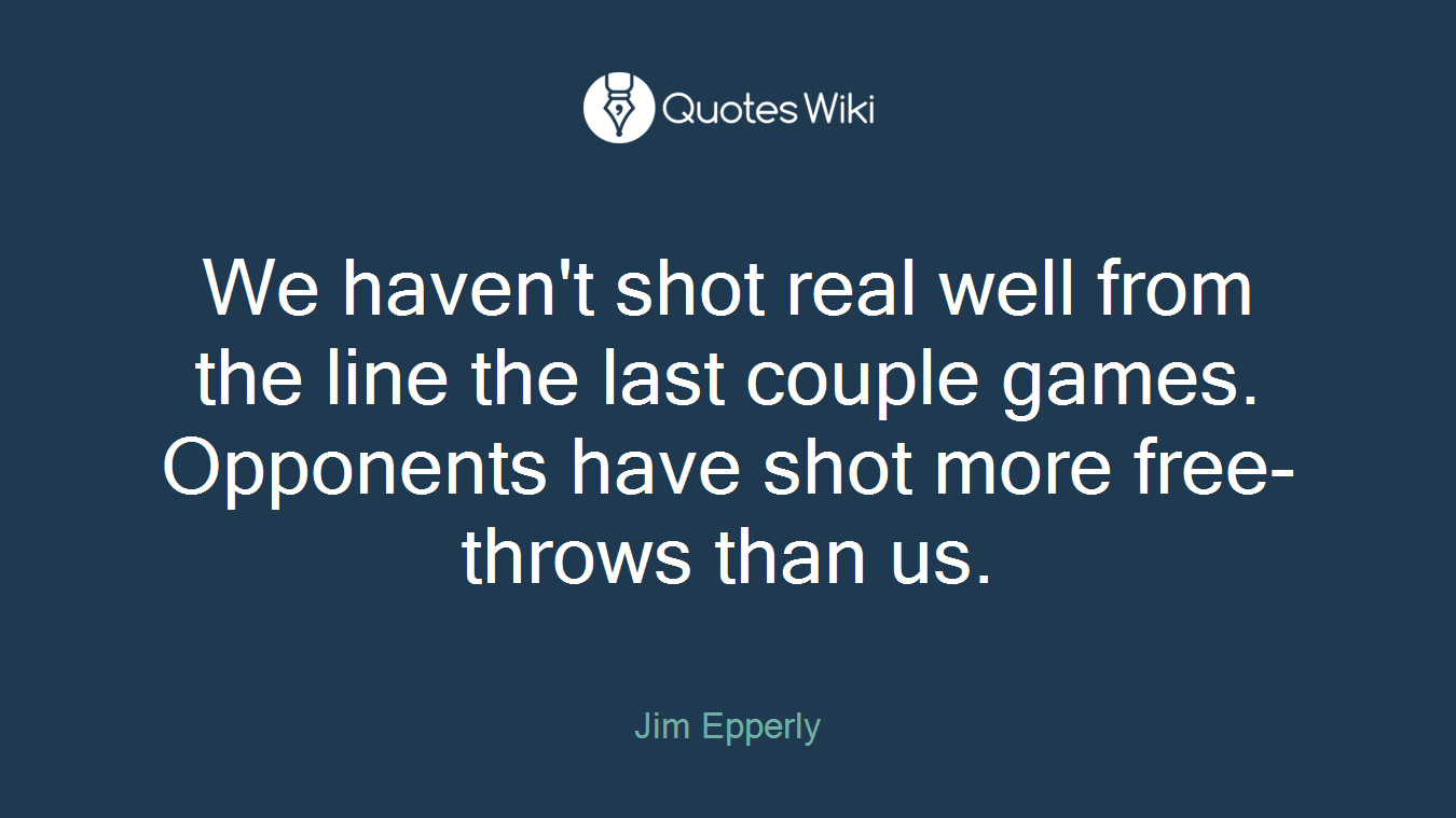 We haven't shot real well from the line the last couple games. Opponents have shot more free-throws than us.