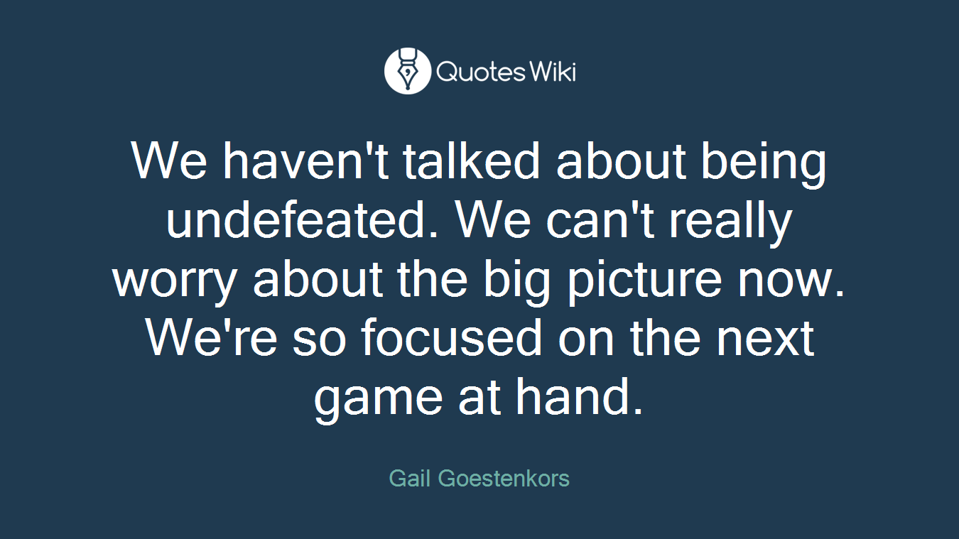 We haven't talked about being undefeated. We can't really worry about the big picture now. We're so focused on the next game at hand.
