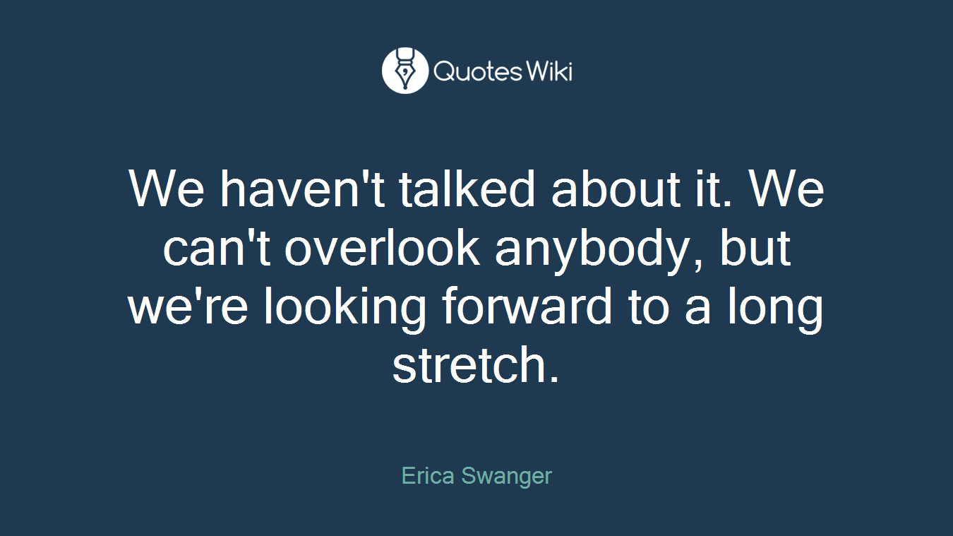 We haven't talked about it. We can't overlook anybody, but we're looking forward to a long stretch.