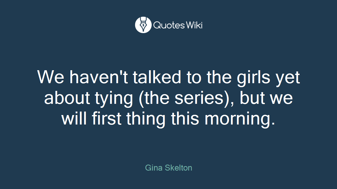 We haven't talked to the girls yet about tying (the series), but we will first thing this morning.