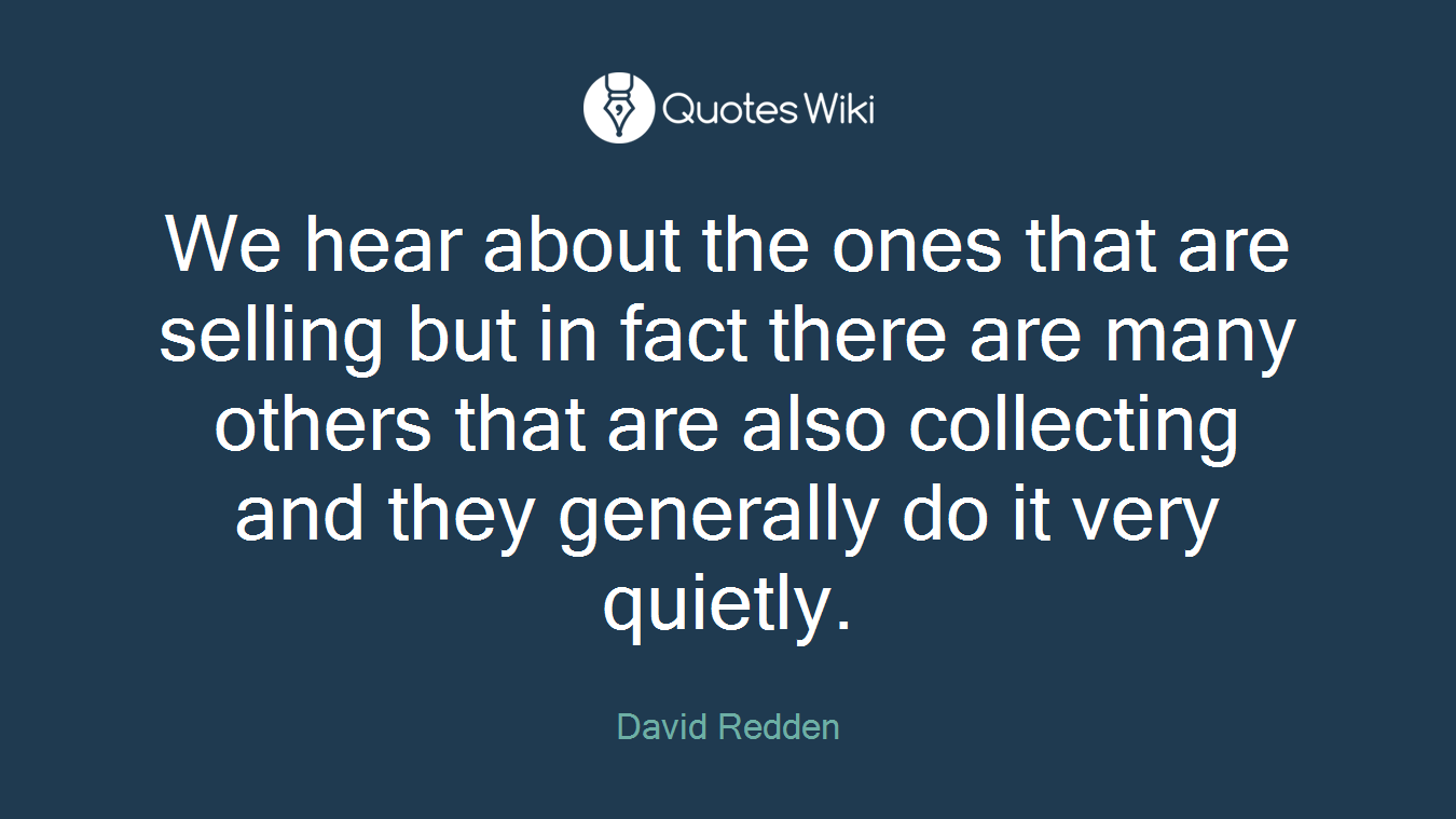 We hear about the ones that are selling but in fact there are many others that are also collecting and they generally do it very quietly.