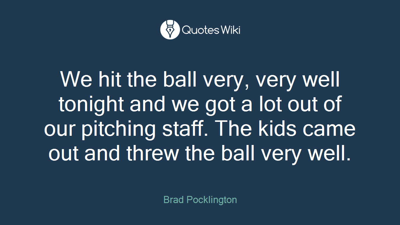 We hit the ball very, very well tonight and we got a lot out of our pitching staff. The kids came out and threw the ball very well.