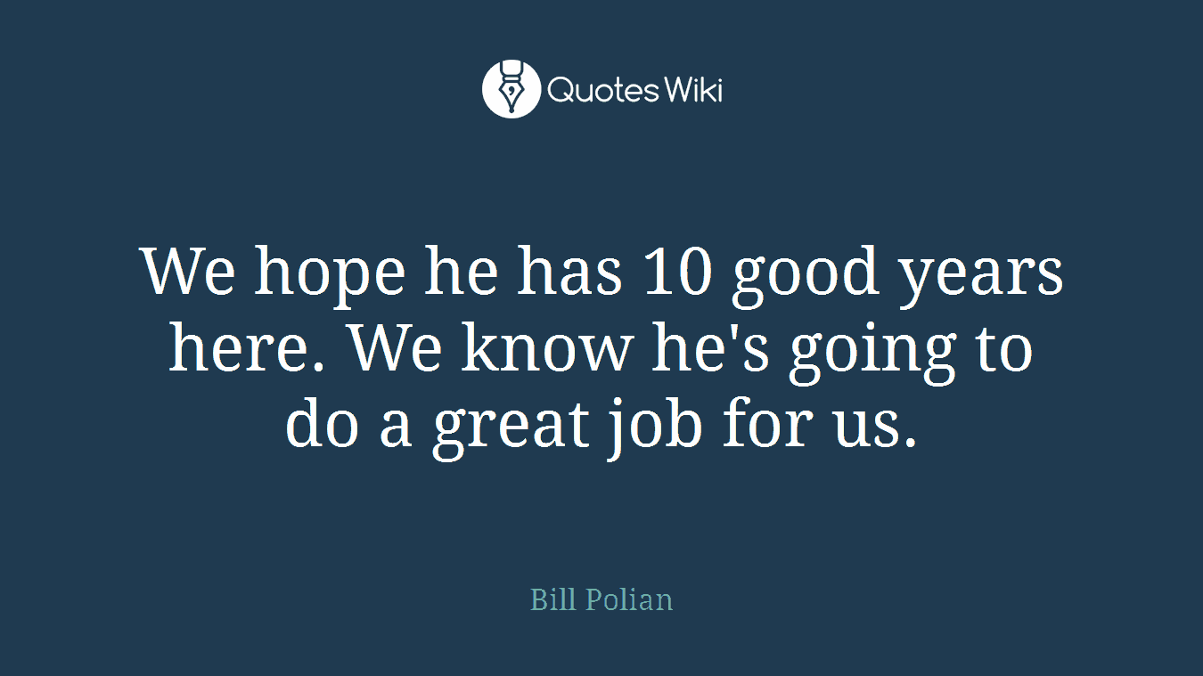 We hope he has 10 good years here. We know he's going to do a great job for us.