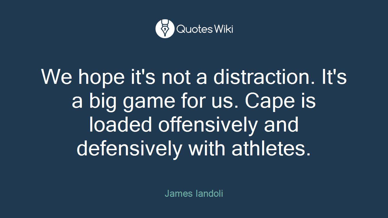 We hope it's not a distraction. It's a big game for us. Cape is loaded offensively and defensively with athletes.