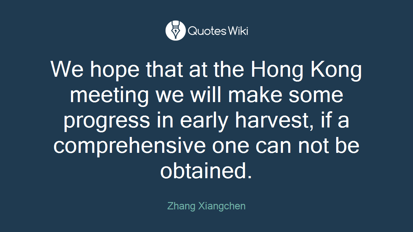 We hope that at the Hong Kong meeting we will make some progress in early harvest, if a comprehensive one can not be obtained.