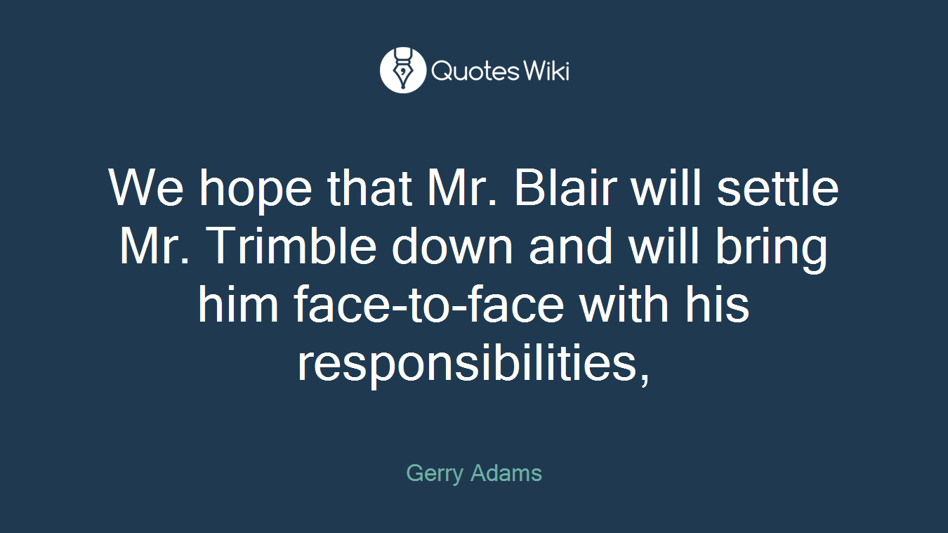 We hope that Mr. Blair will settle Mr. Trimble down and will bring him face-to-face with his responsibilities,