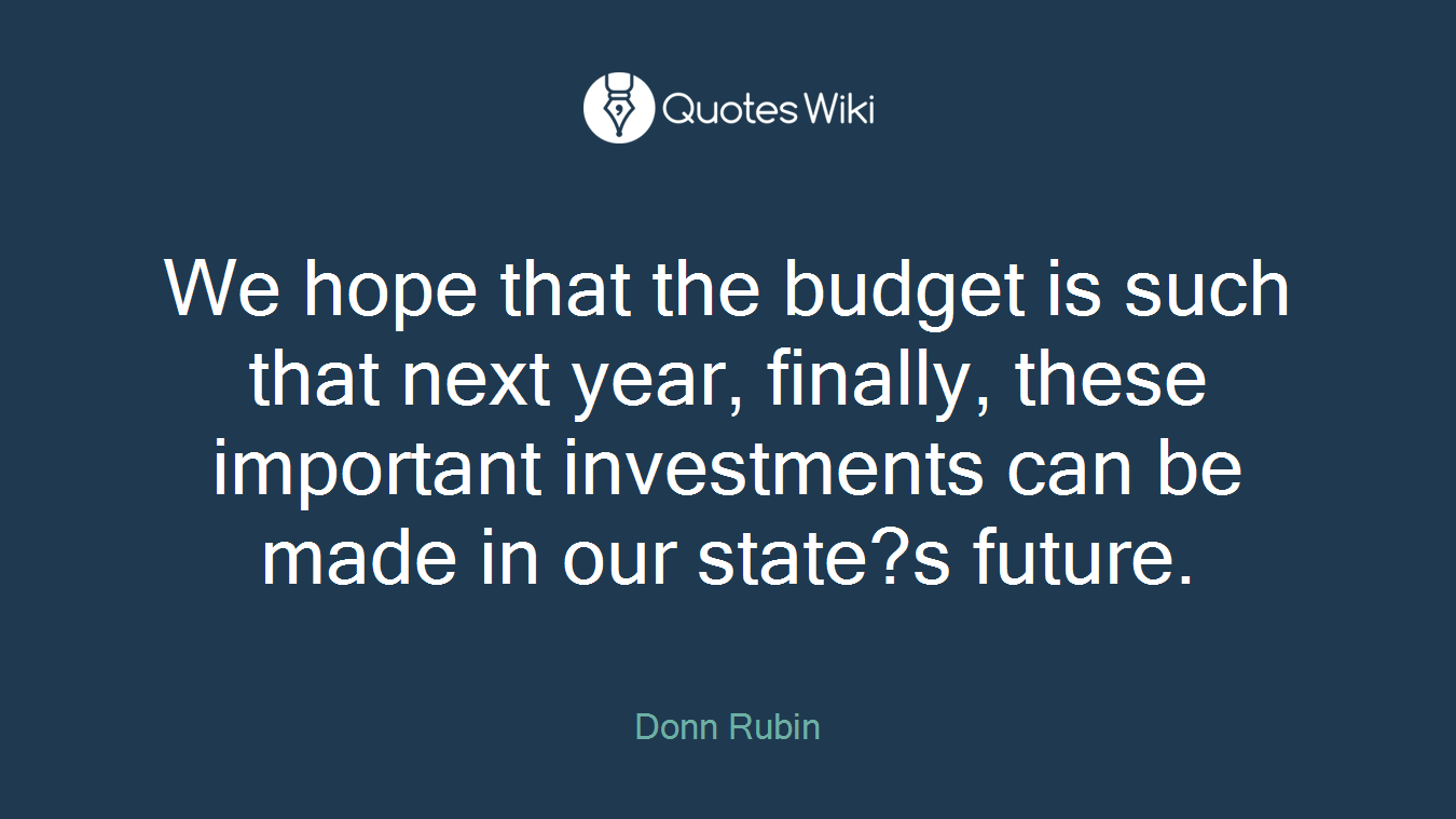 We hope that the budget is such that next year, finally, these important investments can be made in our state?s future.