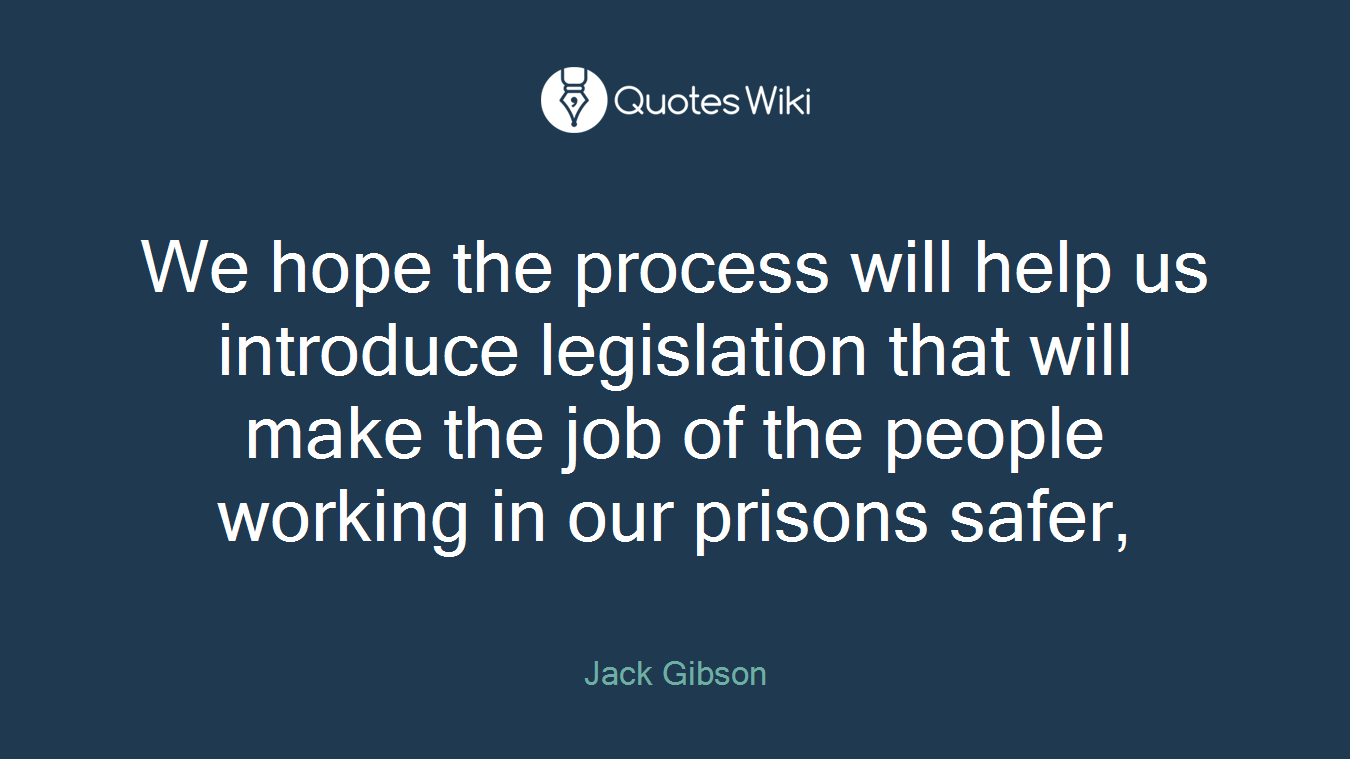 We hope the process will help us introduce legislation that will make the job of the people working in our prisons safer,