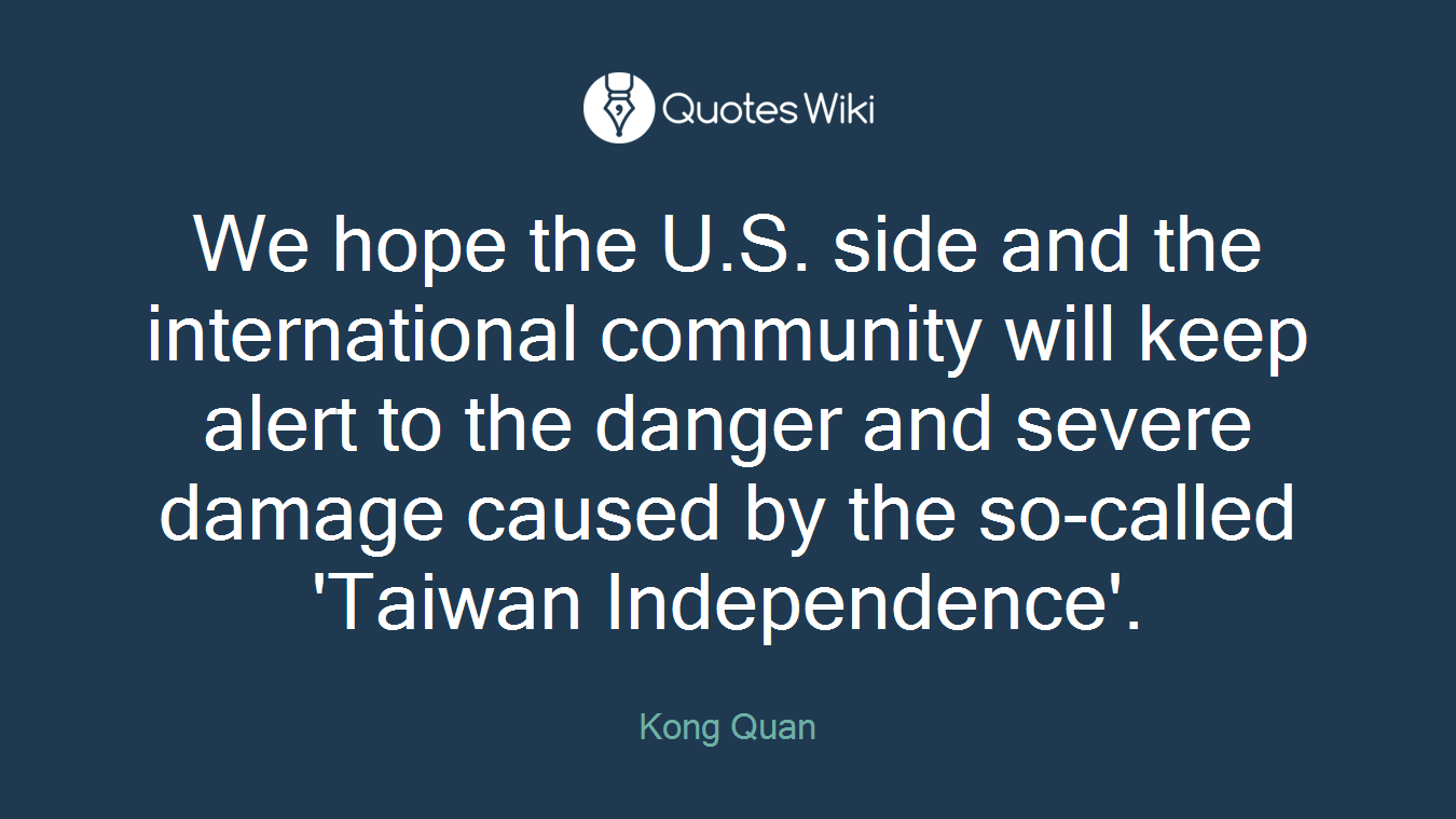 We hope the U.S. side and the international community will keep alert to the danger and severe damage caused by the so-called 'Taiwan Independence'.