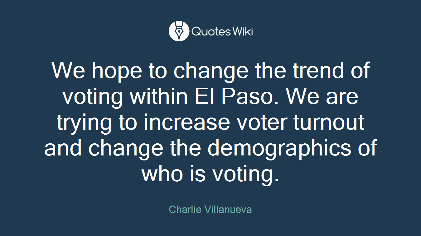 We hope to change the trend of voting within El Paso. We are trying to increase voter turnout and change the demographics of who is voting.