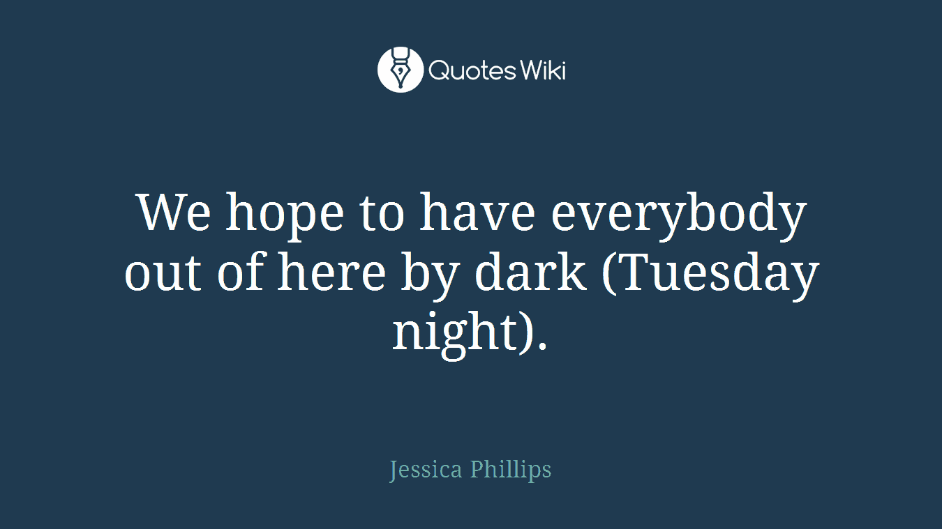 We hope to have everybody out of here by dark (Tuesday night).