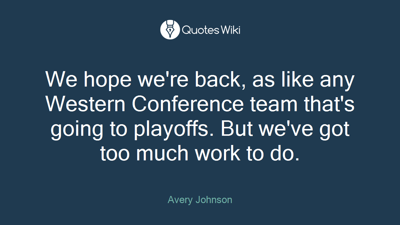 We hope we're back, as like any Western Conference team that's going to playoffs. But we've got too much work to do.