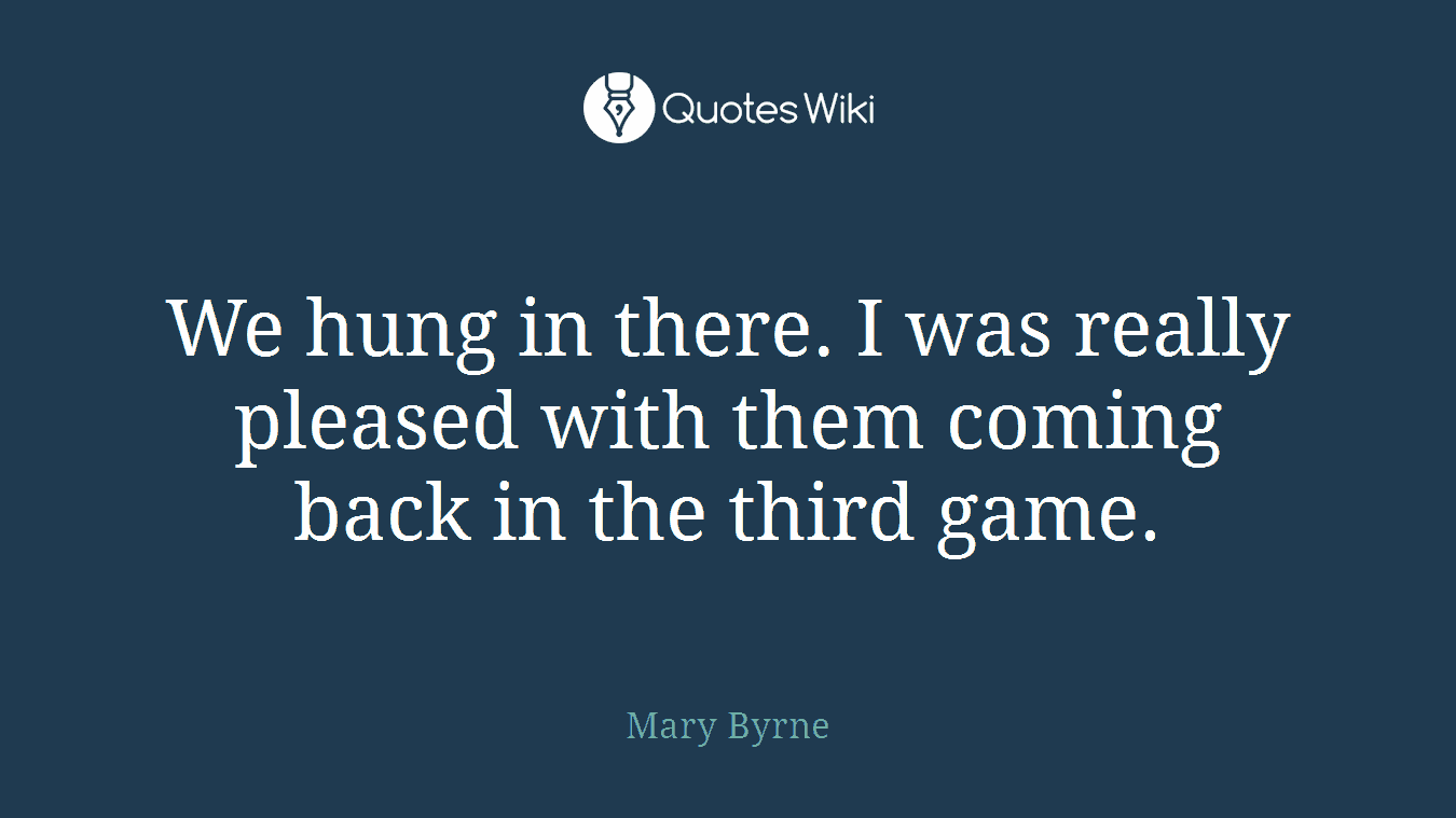 We hung in there. I was really pleased with them coming back in the third game.