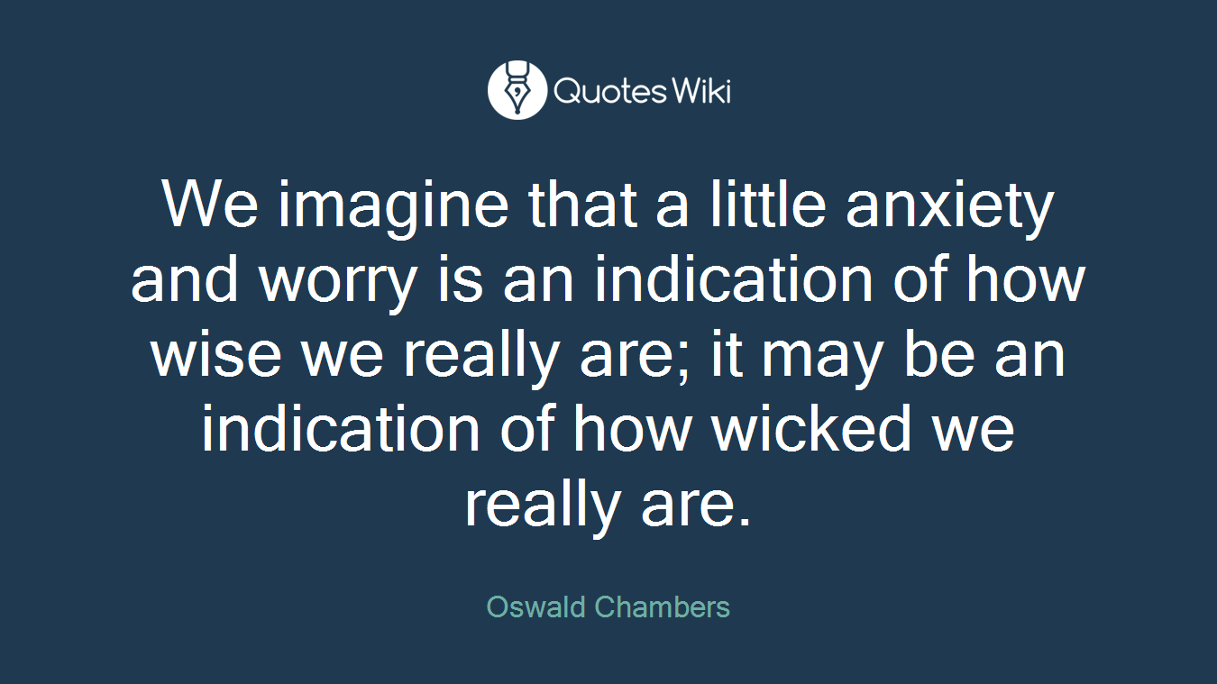 We imagine that a little anxiety and worry is an indication of how wise we really are; it may be an indication of how wicked we really are.