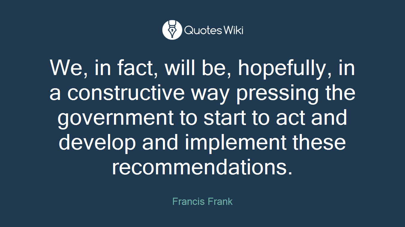 We, in fact, will be, hopefully, in a constructive way pressing the government to start to act and develop and implement these recommendations.