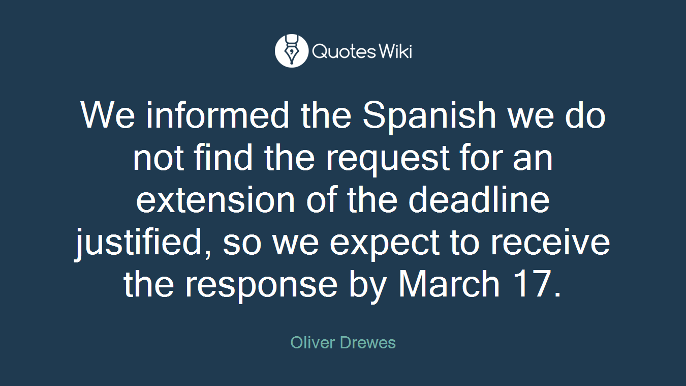 We informed the Spanish we do not find the request for an extension of the deadline justified, so we expect to receive the response by March 17.