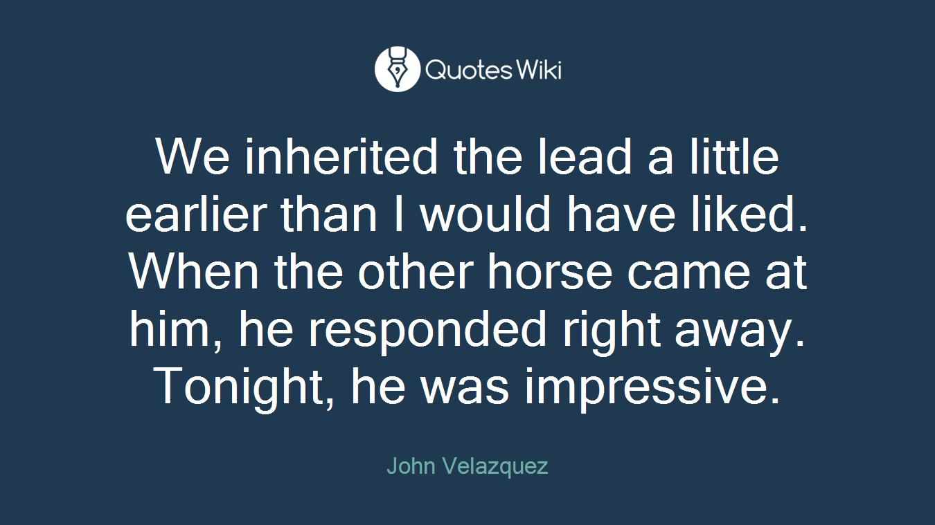 We inherited the lead a little earlier than I would have liked. When the other horse came at him, he responded right away. Tonight, he was impressive.