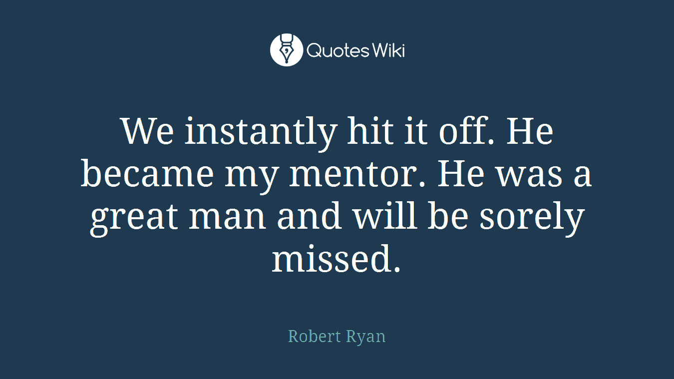 We instantly hit it off. He became my mentor. He was a great man and will be sorely missed.