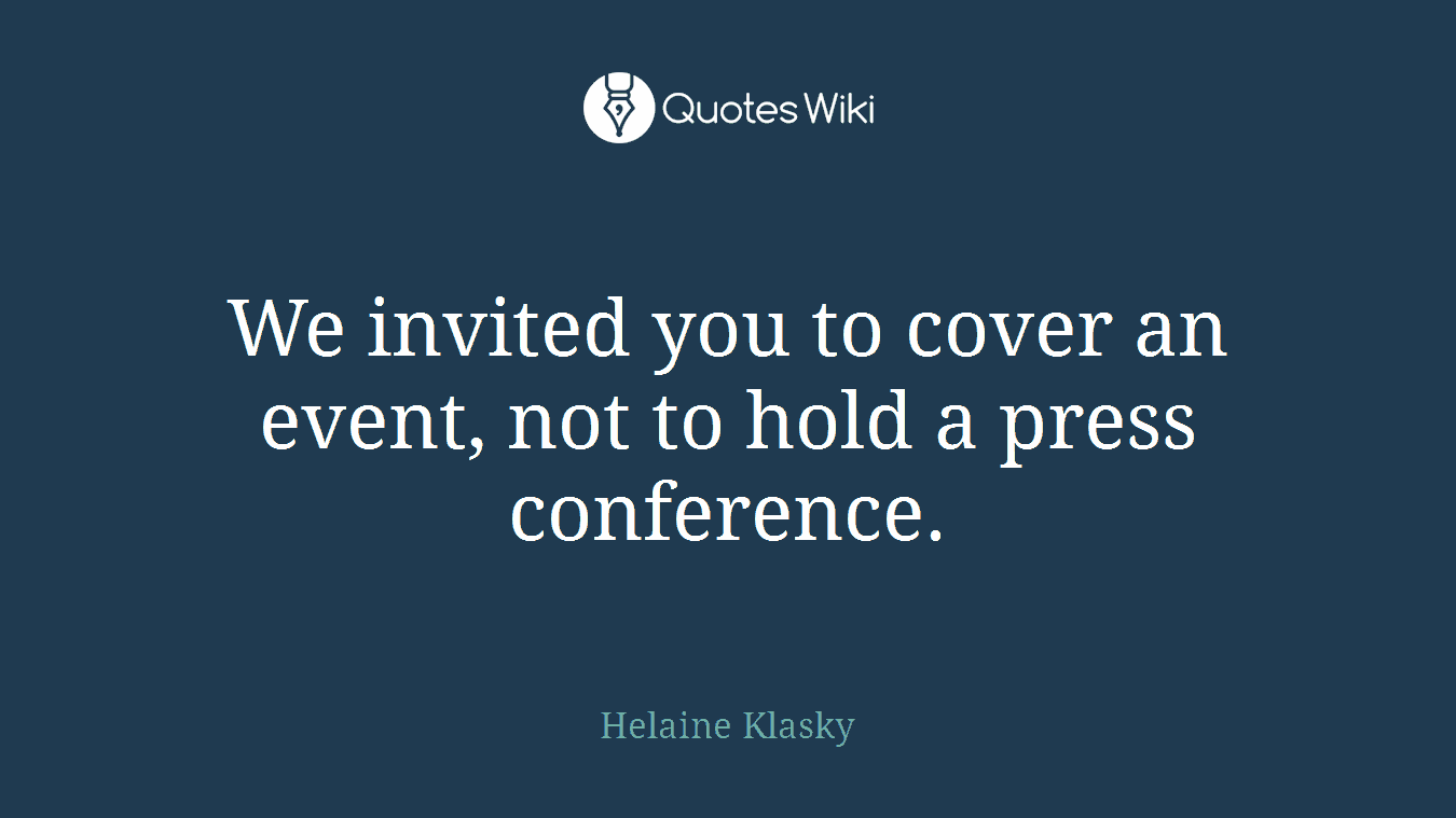 We invited you to cover an event, not to hold a press conference.