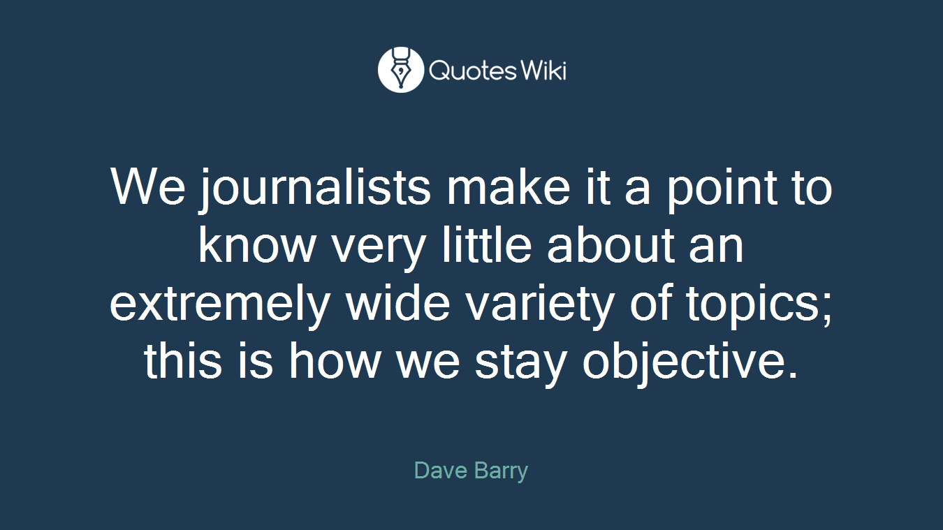 We journalists make it a point to know very little about an extremely wide variety of topics; this is how we stay objective.