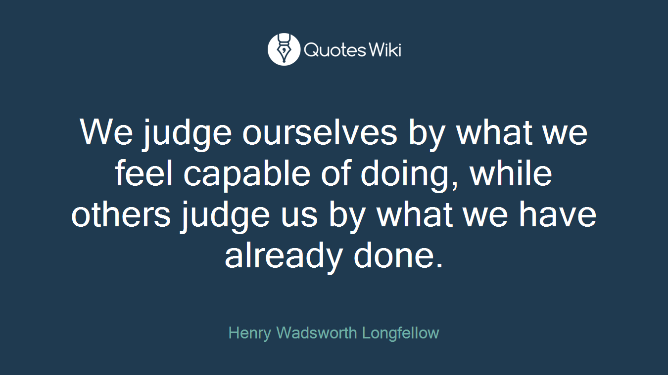 We judge ourselves by what we feel capable of doing, while others judge us by what we have already done.
