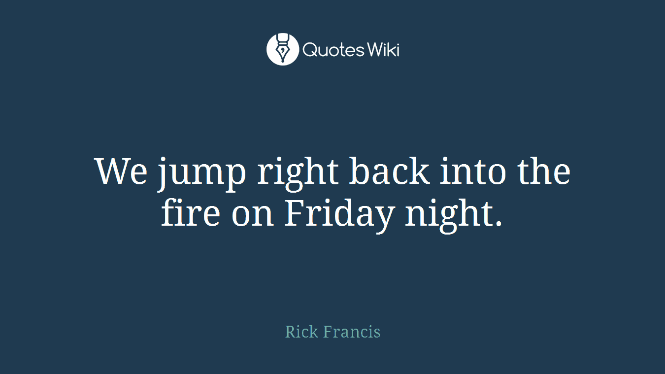 We jump right back into the fire on Friday night.